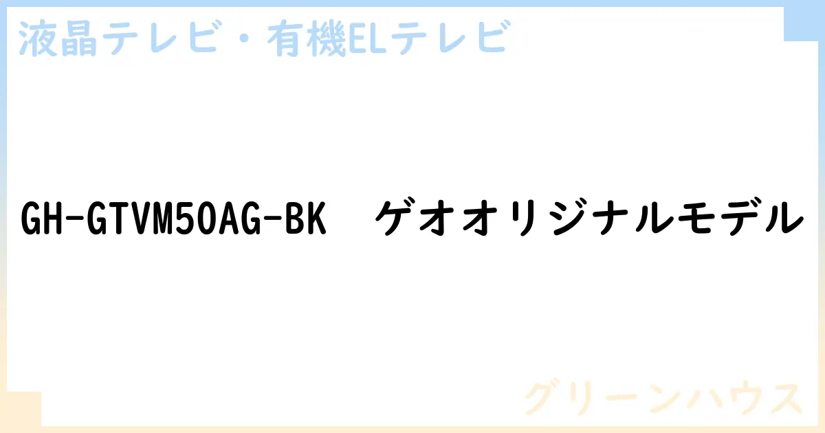 【液晶テレビ・有機ELテレビ】GH-GTVM50AG-BK ゲオオリジナルモデルの性能・スペック・値段・サイズなど徹底解説【グリーンハウス】