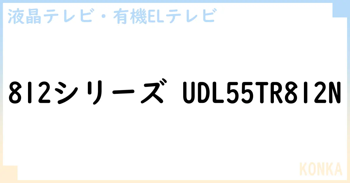 【液晶テレビ・有機ELテレビ】812シリーズ UDL55TR812N の性能・スペック・値段・サイズなど徹底解説【KONKA】