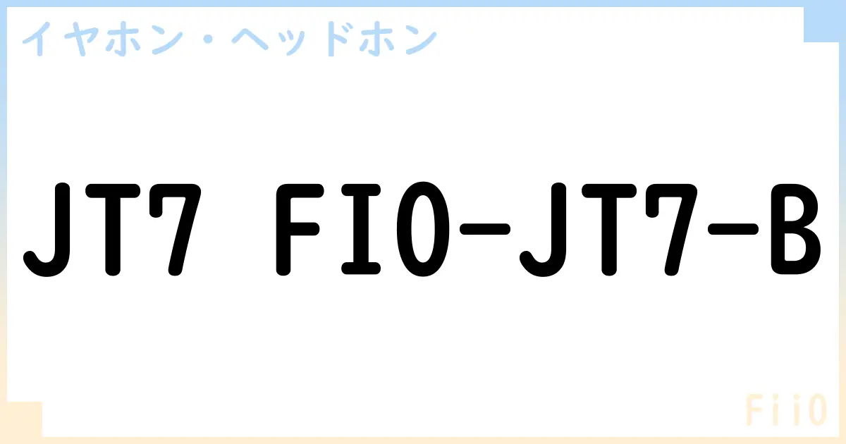 【イヤホン・ヘッドホン】JT7 FIO-JT7-B の性能・スペック・値段・サイズなど徹底解説【FiiO】
