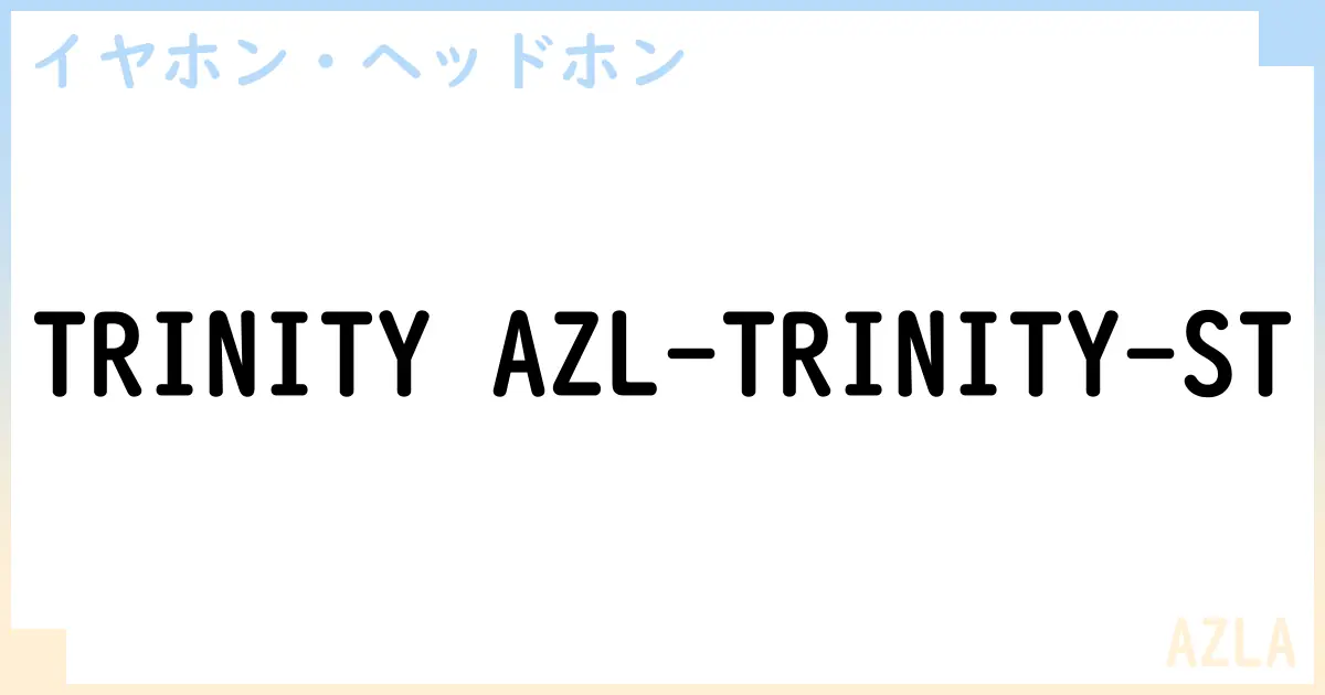【イヤホン・ヘッドホン】TRINITY AZL-TRINITY-STの性能・スペック・値段・サイズなど徹底解説【AZLA】
