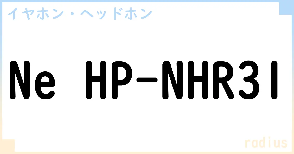 【イヤホン・ヘッドホン】Ne HP-NHR31の性能・スペック・値段・サイズなど徹底解説【radius】