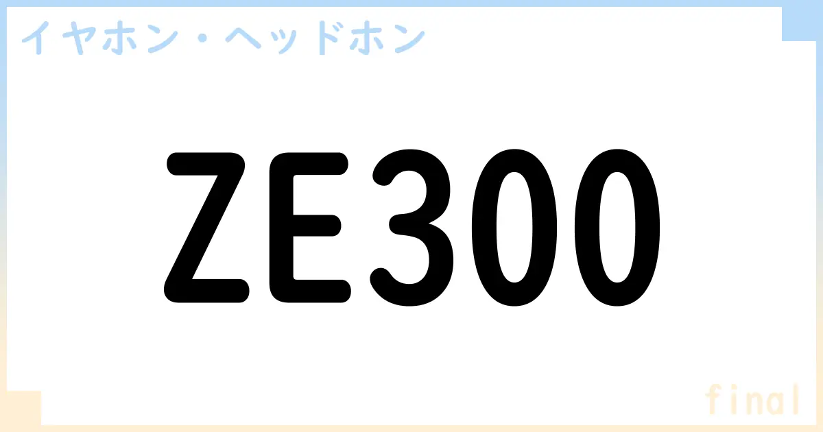 【イヤホン・ヘッドホン】ZE300の性能・スペック・値段・サイズなど徹底解説【final】