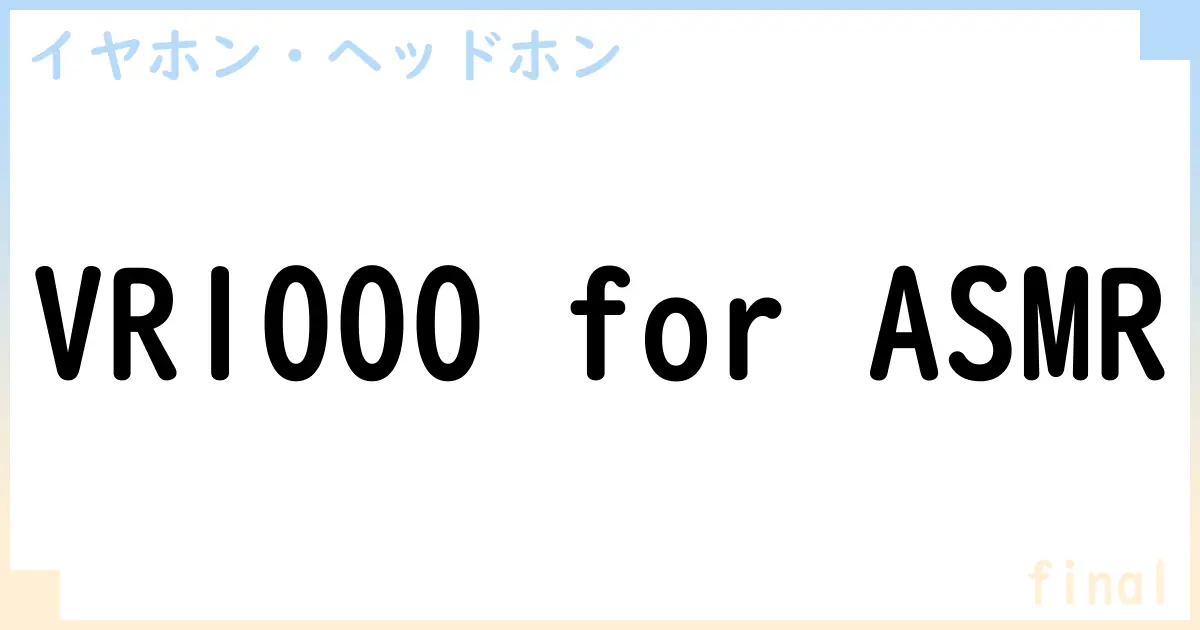 【イヤホン・ヘッドホン】VR1000 for ASMRの性能・スペック・値段・サイズなど徹底解説【final】