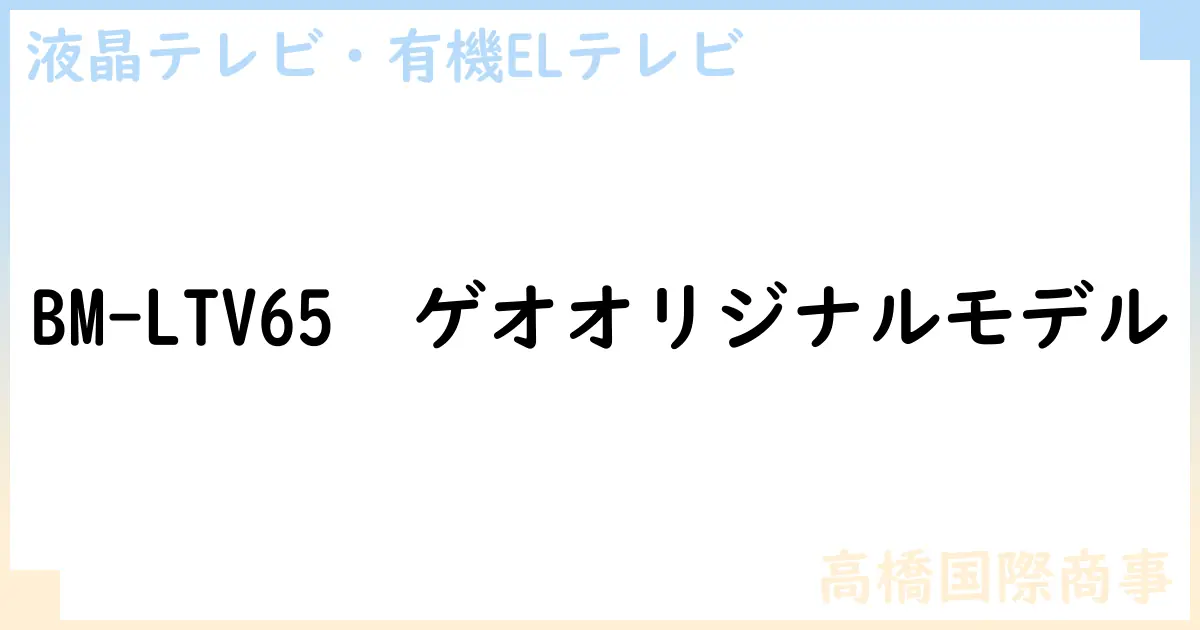 【液晶テレビ・有機ELテレビ】BM-LTV65 ゲオオリジナルモデルの性能・スペック・値段・サイズなど徹底解説【高橋国際商事】
