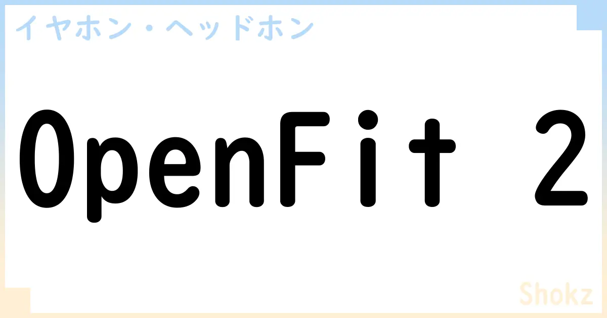 【イヤホン・ヘッドホン】OpenFit 2の性能・スペック・値段・サイズなど徹底解説【Shokz】