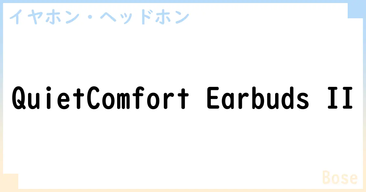 【イヤホン・ヘッドホン】QuietComfort Earbuds IIの性能・スペック・値段・サイズなど徹底解説【Bose】