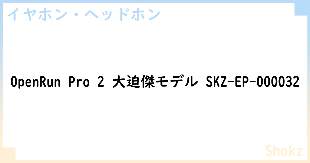 【イヤホン・ヘッドホン】OpenRun Pro 2 大迫傑モデル SKZ-EP-000032 の性能・スペック・値段・サイズなど徹底解説【Shokz】