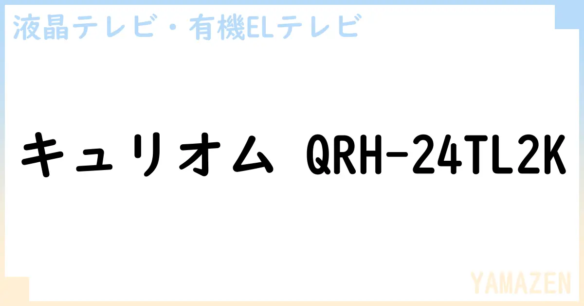 【液晶テレビ・有機ELテレビ】キュリオム QRH-24TL2K の性能・スペック・値段・サイズなど徹底解説【YAMAZEN】