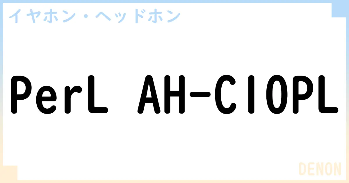 【イヤホン・ヘッドホン】PerL AH-C10PLの性能・スペック・値段・サイズなど徹底解説【DENON】