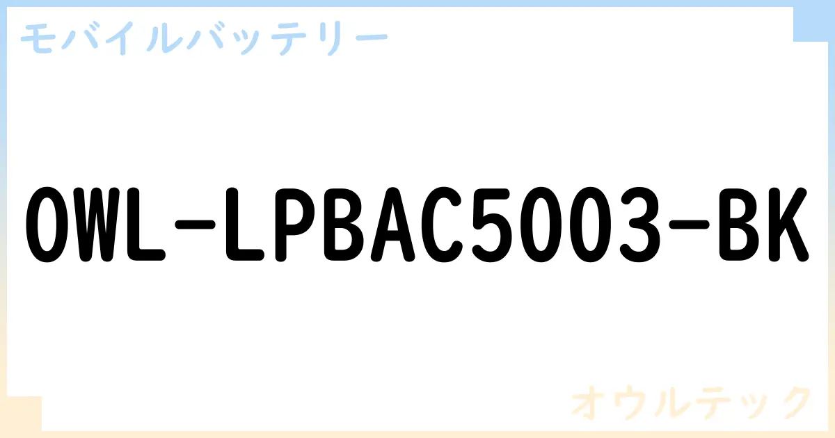 【モバイルバッテリー】OWL-LPBAC5003-BK の性能・スペック・値段・サイズなど徹底解説【オウルテック】