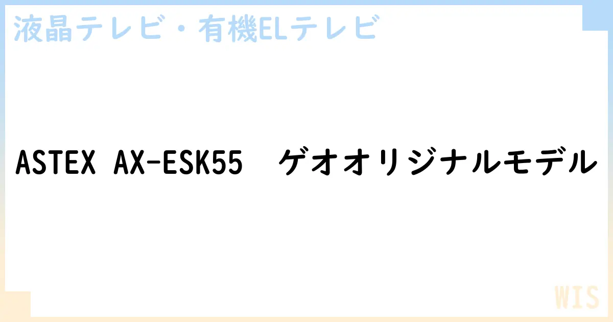 【液晶テレビ・有機ELテレビ】ASTEX AX-ESK55  ゲオオリジナルモデルの性能・スペック・値段・サイズなど徹底解説【WIS】