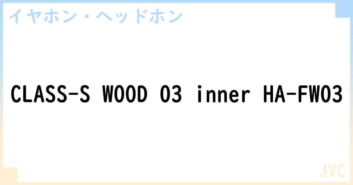 【イヤホン・ヘッドホン】CLASS-S WOOD 03 inner HA-FW03の性能・スペック・値段・サイズなど徹底解説【JVC】