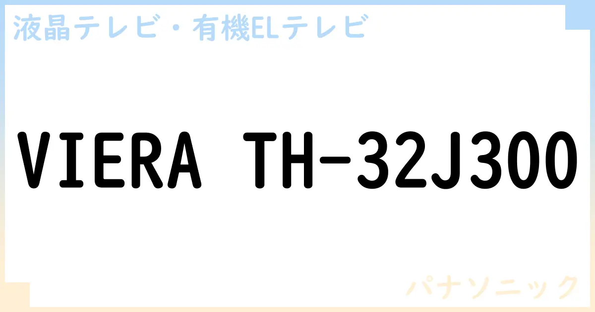 【液晶テレビ・有機ELテレビ】VIERA TH-32J300 の性能・スペック・値段・サイズなど徹底解説【パナソニック】