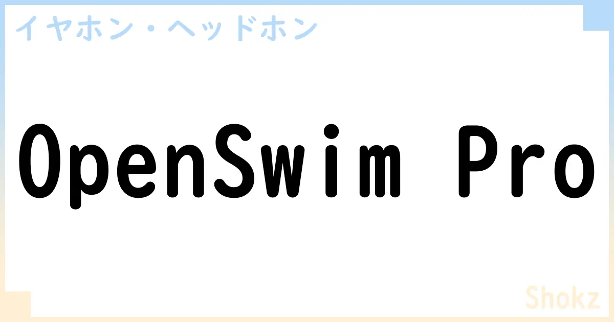 【イヤホン・ヘッドホン】OpenSwim Proの性能・スペック・値段・サイズなど徹底解説【Shokz】