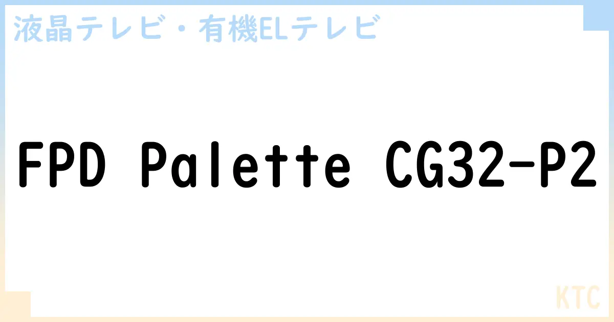 【液晶テレビ・有機ELテレビ】FPD Palette CG32-P2 の性能・スペック・値段・サイズなど徹底解説【KTC】