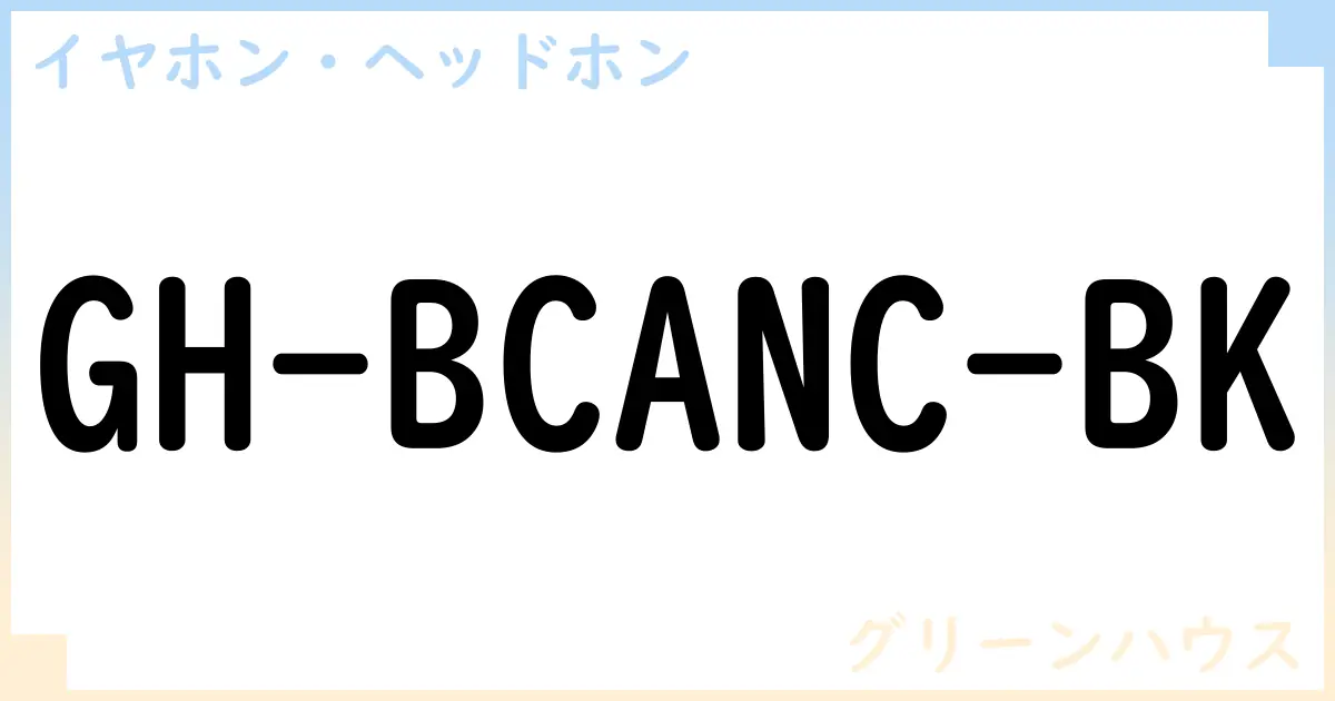 【イヤホン・ヘッドホン】GH-BCANC-BKの性能・スペック・値段・サイズなど徹底解説【グリーンハウス】