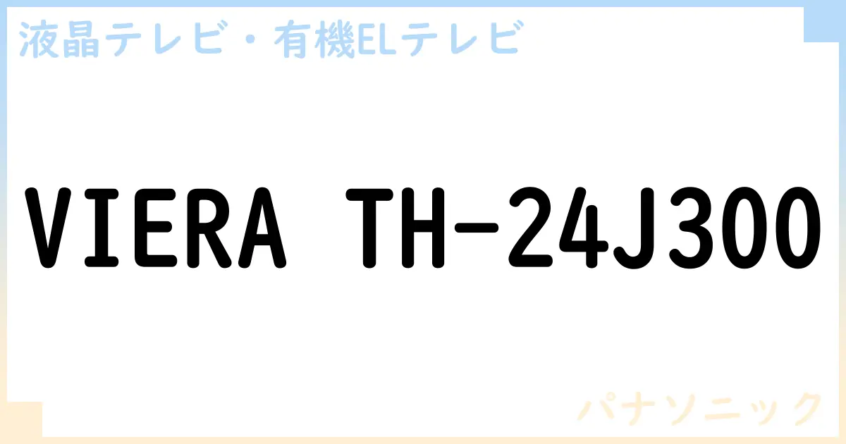 【液晶テレビ・有機ELテレビ】VIERA TH-24J300 の性能・スペック・値段・サイズなど徹底解説【パナソニック】