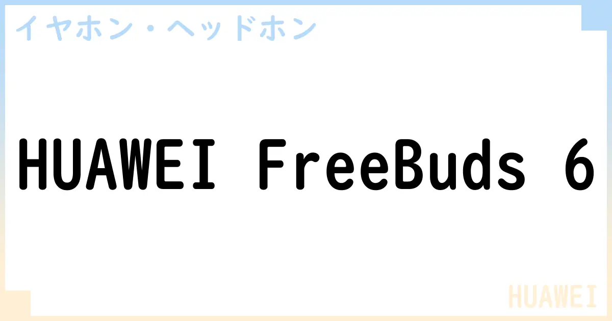 【イヤホン・ヘッドホン】HUAWEI FreeBuds 6の性能・スペック・値段・サイズなど徹底解説【HUAWEI】