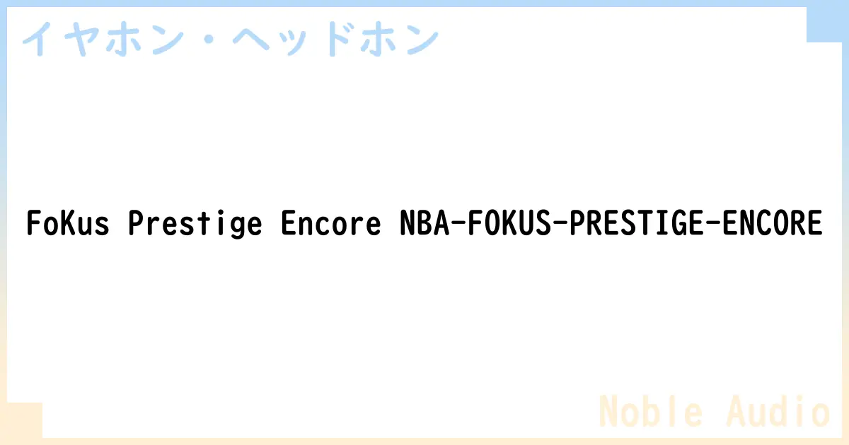 【イヤホン・ヘッドホン】FoKus Prestige Encore NBA-FOKUS-PRESTIGE-ENCORE の性能・スペック・値段・サイズなど徹底解説【Noble Audio】