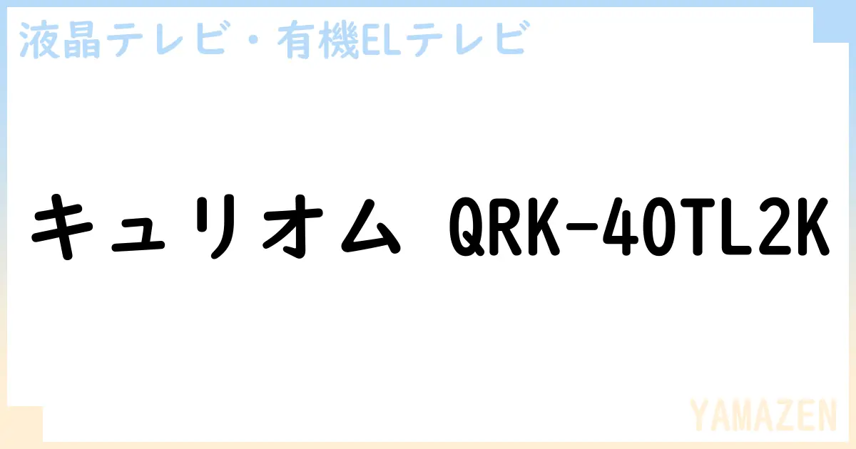 【液晶テレビ・有機ELテレビ】キュリオム QRK-40TL2K の性能・スペック・値段・サイズなど徹底解説【YAMAZEN】