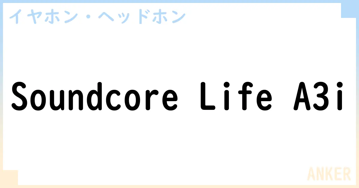 【イヤホン・ヘッドホン】Soundcore Life A3iの性能・スペック・値段・サイズなど徹底解説【ANKER】