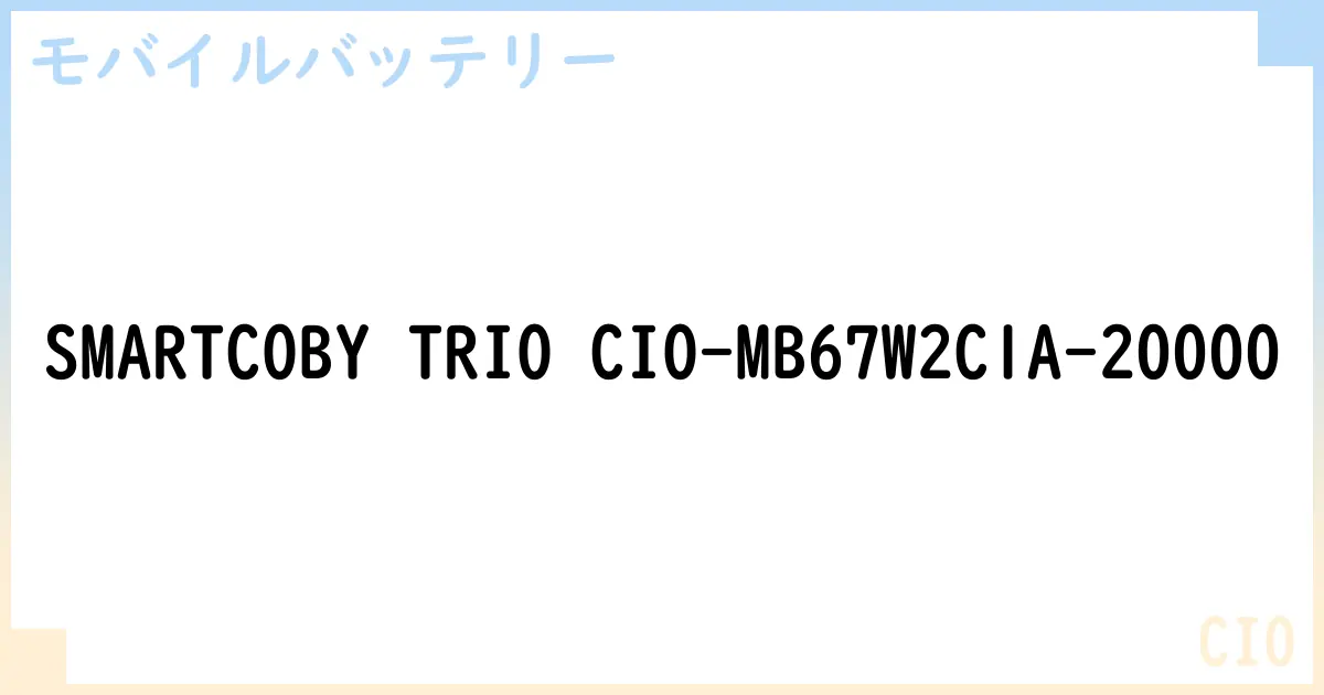 【モバイルバッテリー】SMARTCOBY TRIO CIO-MB67W2C1A-20000 の性能・スペック・値段・サイズなど徹底解説【CIO】