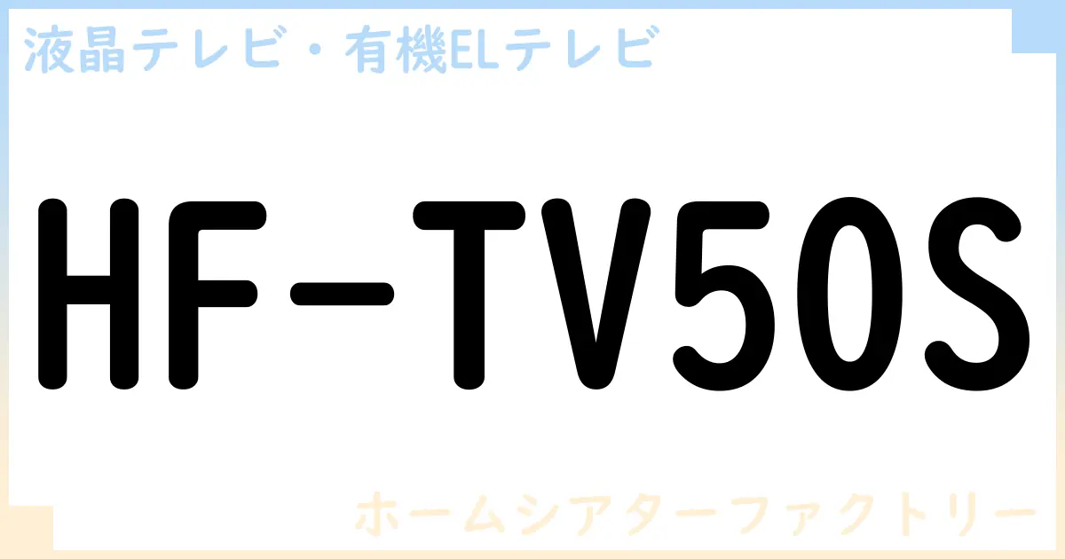 【液晶テレビ・有機ELテレビ】HF-TV50S の性能・スペック・値段・サイズなど徹底解説【ホームシアターファクトリー】