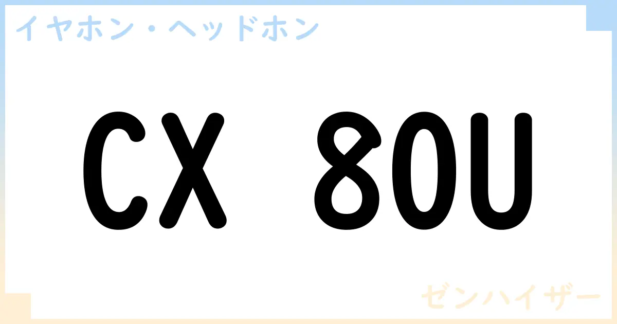 【イヤホン・ヘッドホン】CX 80U の性能・スペック・値段・サイズなど徹底解説【ゼンハイザー】