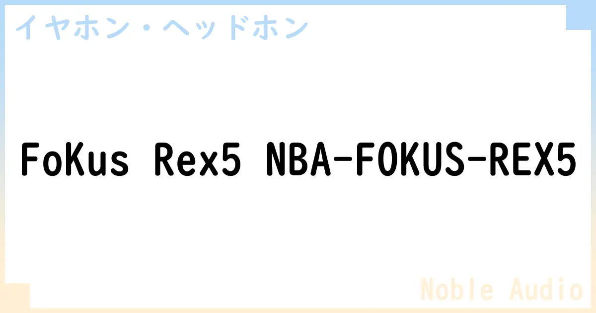 【イヤホン・ヘッドホン】FoKus Rex5 NBA-FOKUS-REX5の性能・スペック・値段・サイズなど徹底解説【Noble Audio】