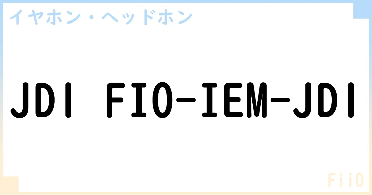 【イヤホン・ヘッドホン】JD1 FIO-IEM-JD1の性能・スペック・値段・サイズなど徹底解説【FiiO】