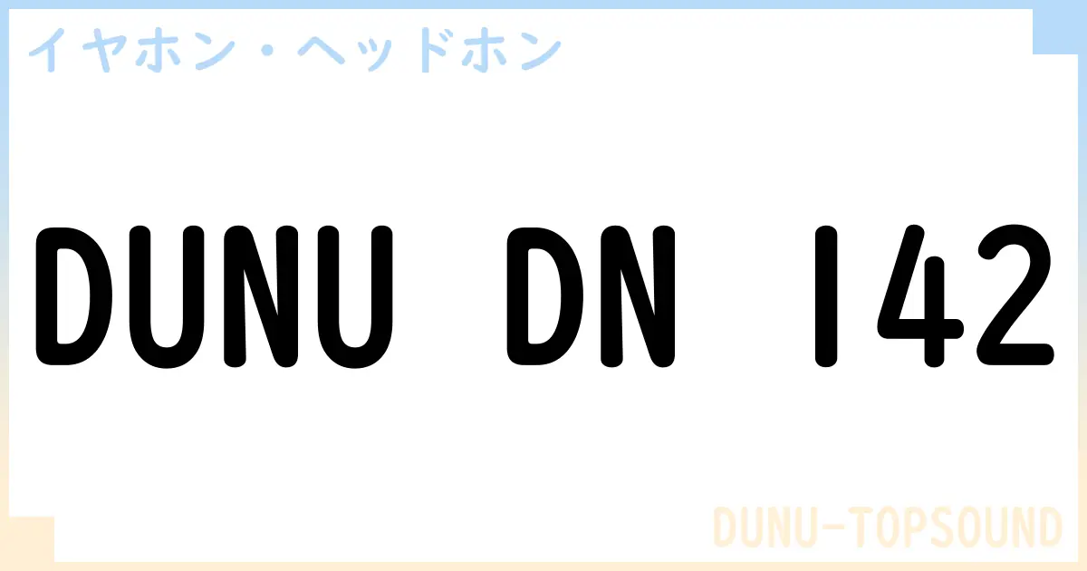 【イヤホン・ヘッドホン】DUNU DN 142の性能・スペック・値段・サイズなど徹底解説【DUNU-TOPSOUND】