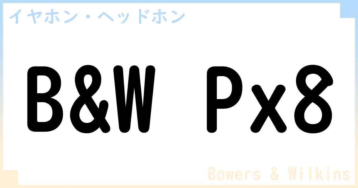 【イヤホン・ヘッドホン】B&W Px8の性能・スペック・値段・サイズなど徹底解説【Bowers & Wilkins】