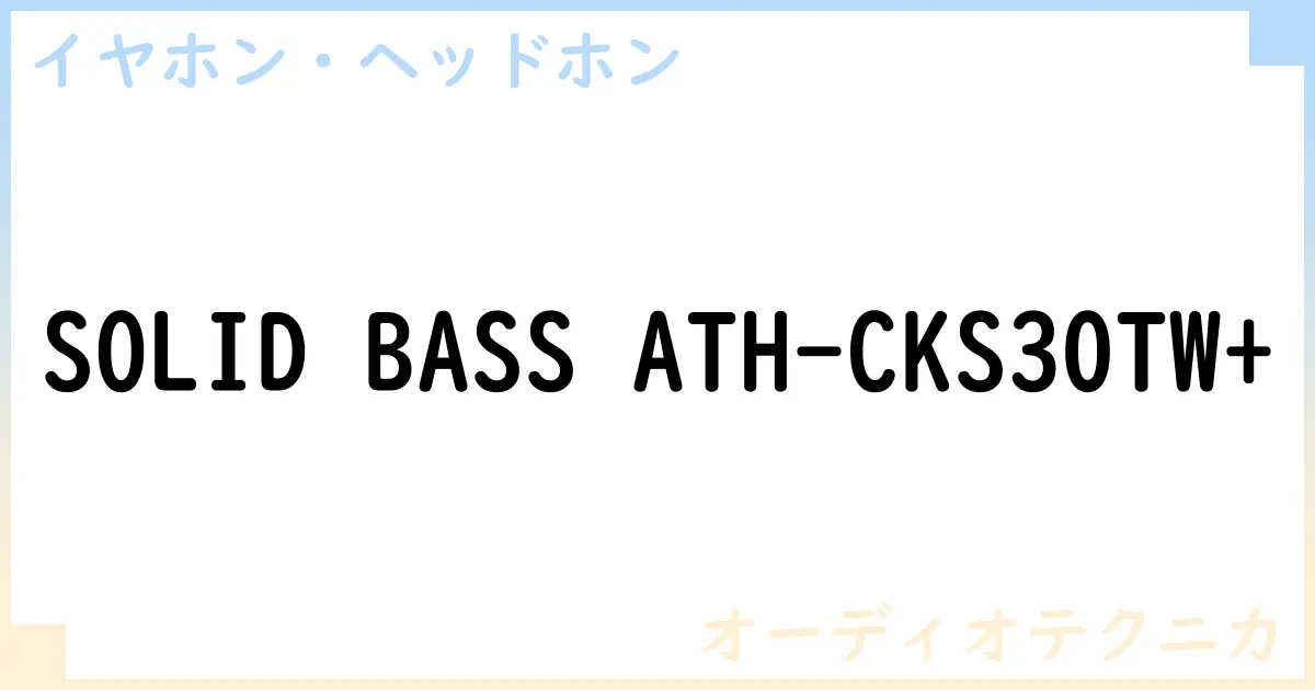 【イヤホン・ヘッドホン】SOLID BASS ATH-CKS30TW+の性能・スペック・値段・サイズなど徹底解説【オーディオテクニカ】