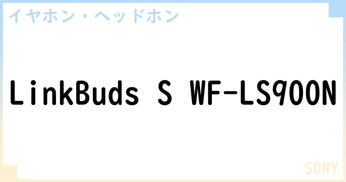 【イヤホン・ヘッドホン】LinkBuds S WF-LS900Nの性能・スペック・値段・サイズなど徹底解説【SONY】
