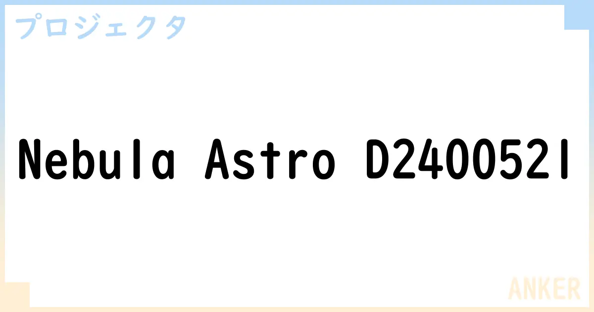 【プロジェクタ】Nebula Astro D2400521 の性能・スペック・値段・サイズなど徹底解説【ANKER】