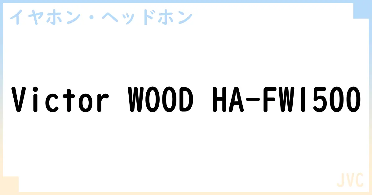 【イヤホン・ヘッドホン】Victor WOOD HA-FW1500の性能・スペック・値段・サイズなど徹底解説【JVC】