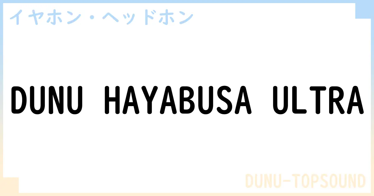 【イヤホン・ヘッドホン】DUNU HAYABUSA ULTRAの性能・スペック・値段・サイズなど徹底解説【DUNU-TOPSOUND】