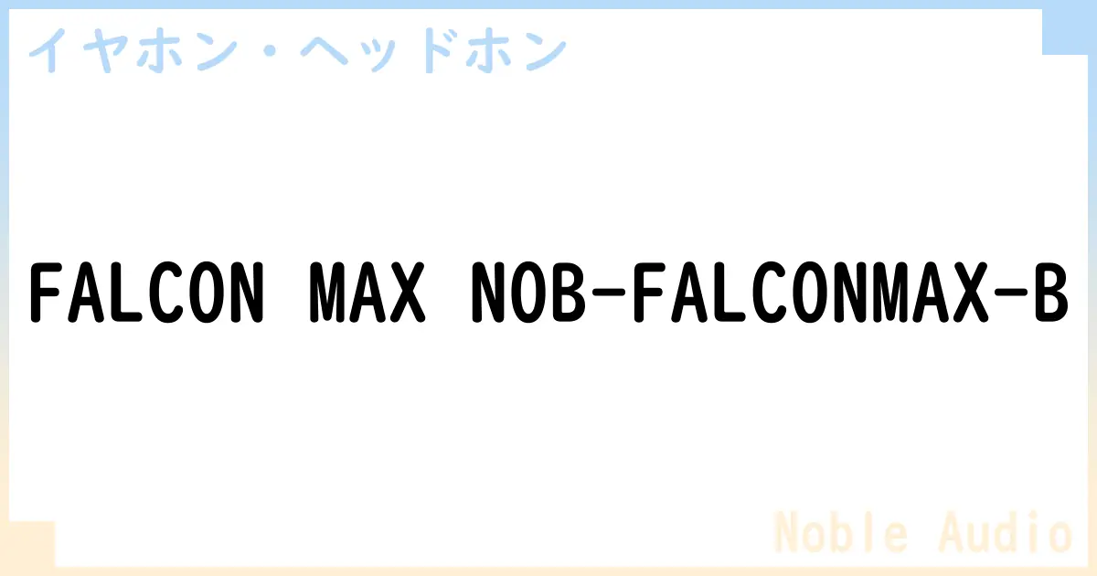 【イヤホン・ヘッドホン】FALCON MAX NOB-FALCONMAX-B の性能・スペック・値段・サイズなど徹底解説【Noble Audio】