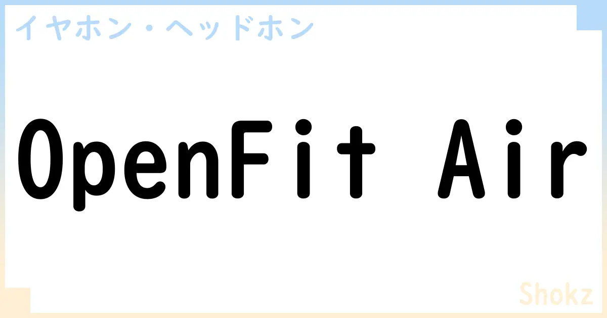 【イヤホン・ヘッドホン】OpenFit Airの性能・スペック・値段・サイズなど徹底解説【Shokz】