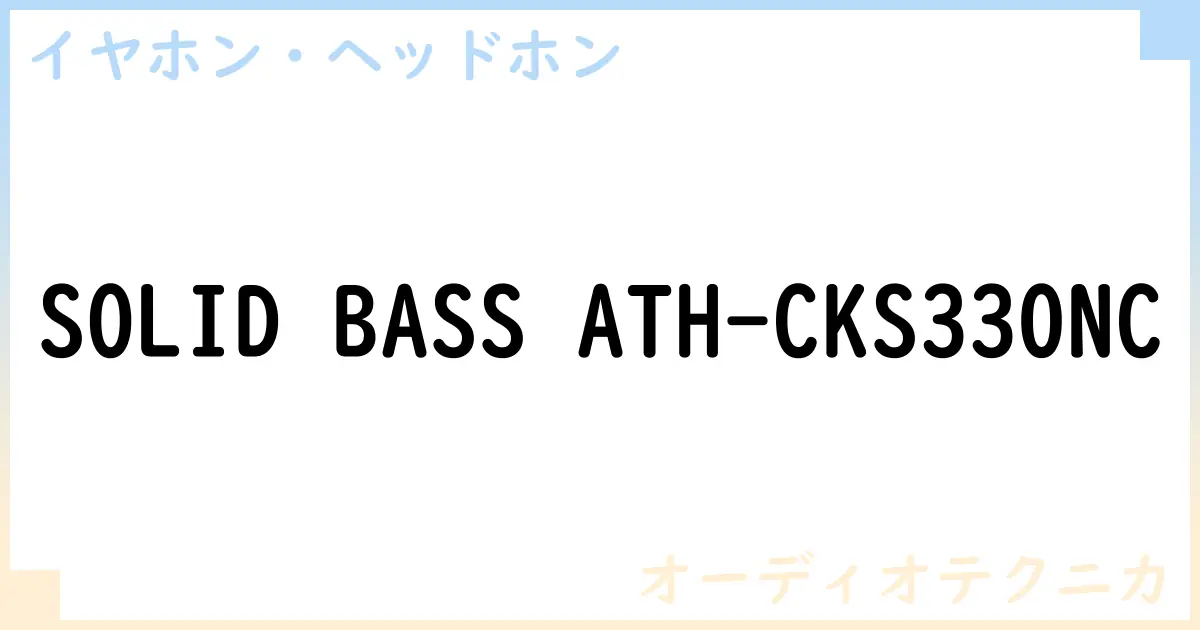 【イヤホン・ヘッドホン】SOLID BASS ATH-CKS330NCの性能・スペック・値段・サイズなど徹底解説【オーディオテクニカ】