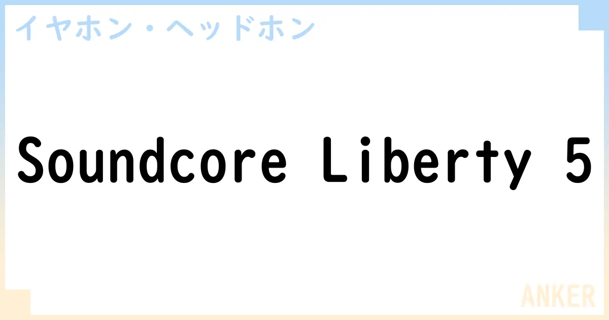 【イヤホン・ヘッドホン】Soundcore Liberty 5の性能・スペック・値段・サイズなど徹底解説【ANKER】