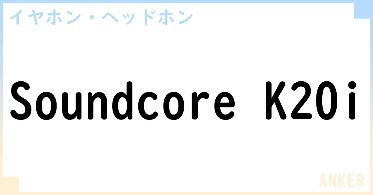 【イヤホン・ヘッドホン】Soundcore K20iの性能・スペック・値段・サイズなど徹底解説【ANKER】