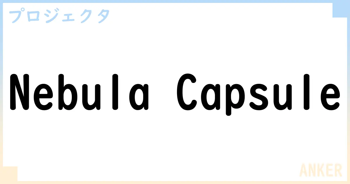 【プロジェクタ】Nebula Capsule の性能・スペック・値段・サイズなど徹底解説【ANKER】