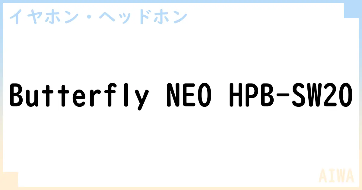 【イヤホン・ヘッドホン】Butterfly NEO HPB-SW20の性能・スペック・値段・サイズなど徹底解説【AIWA】