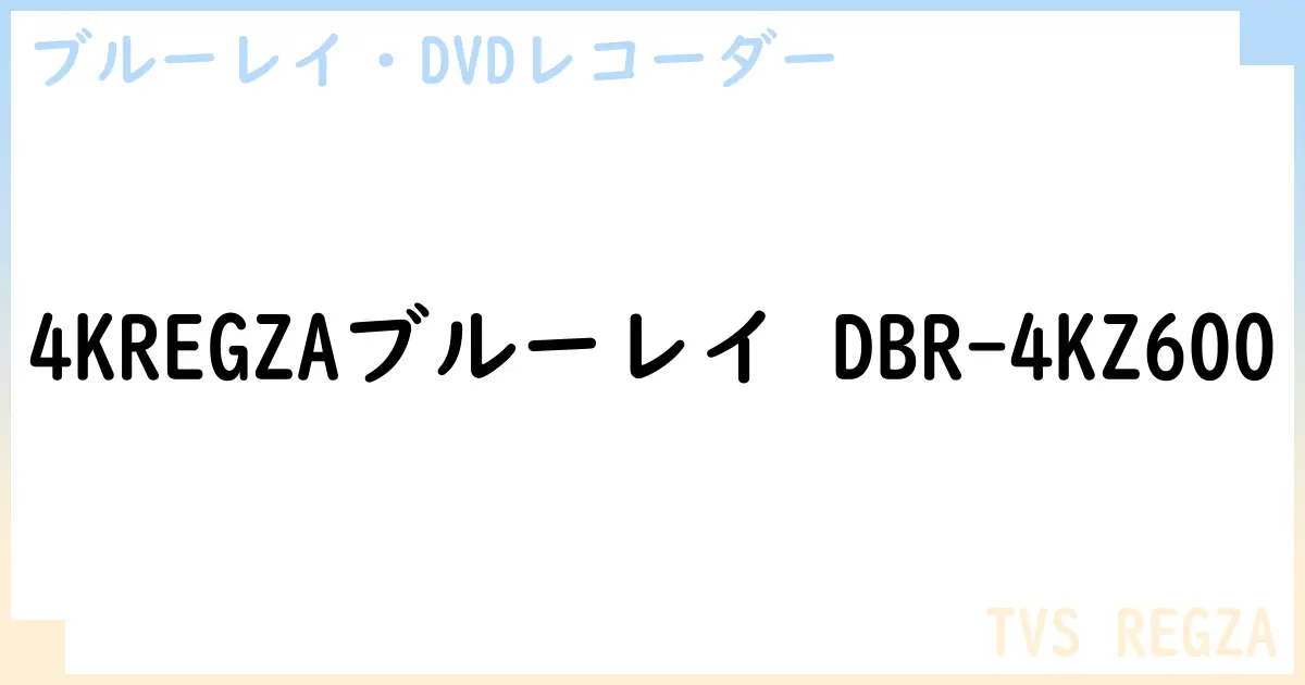 【ブルーレイ・DVDレコーダー】4KREGZAブルーレイ DBR-4KZ600の性能・スペック・値段・サイズなど徹底解説【TVS REGZA】