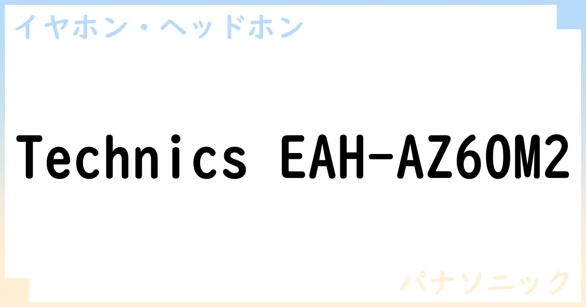 【イヤホン・ヘッドホン】Technics EAH-AZ60M2の性能・スペック・値段・サイズなど徹底解説【パナソニック】