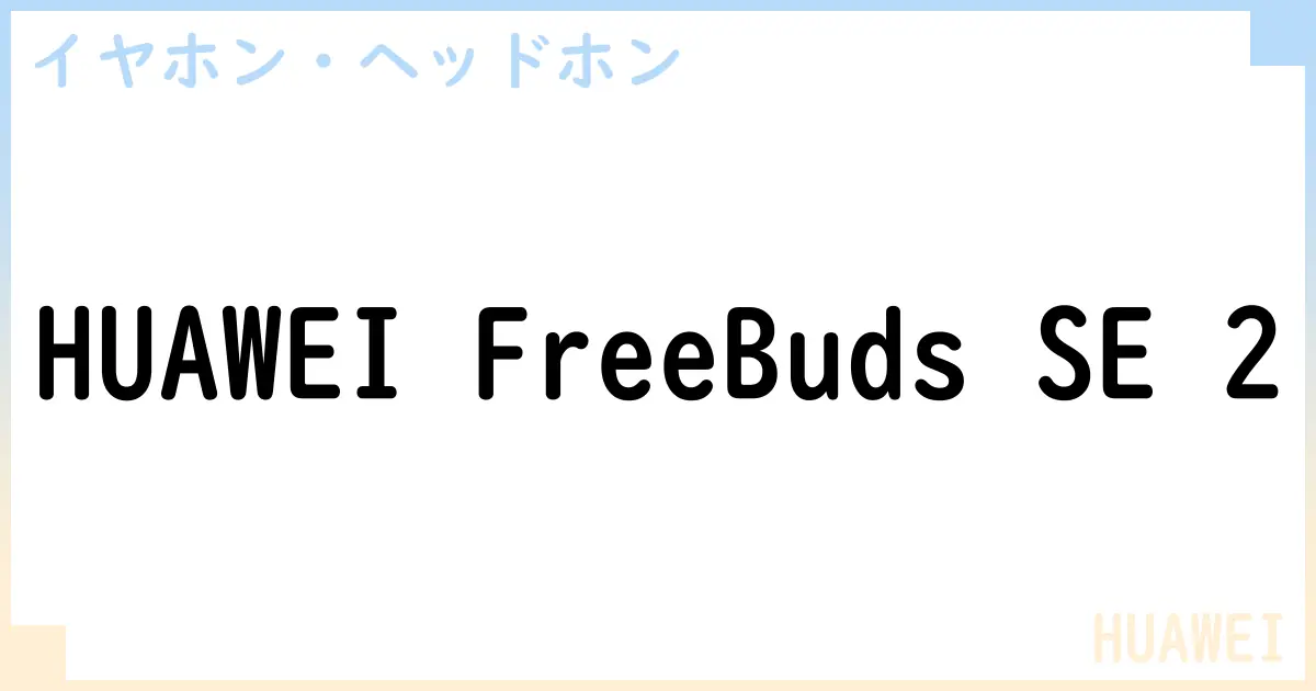 【イヤホン・ヘッドホン】HUAWEI FreeBuds SE 2の性能・スペック・値段・サイズなど徹底解説【HUAWEI】