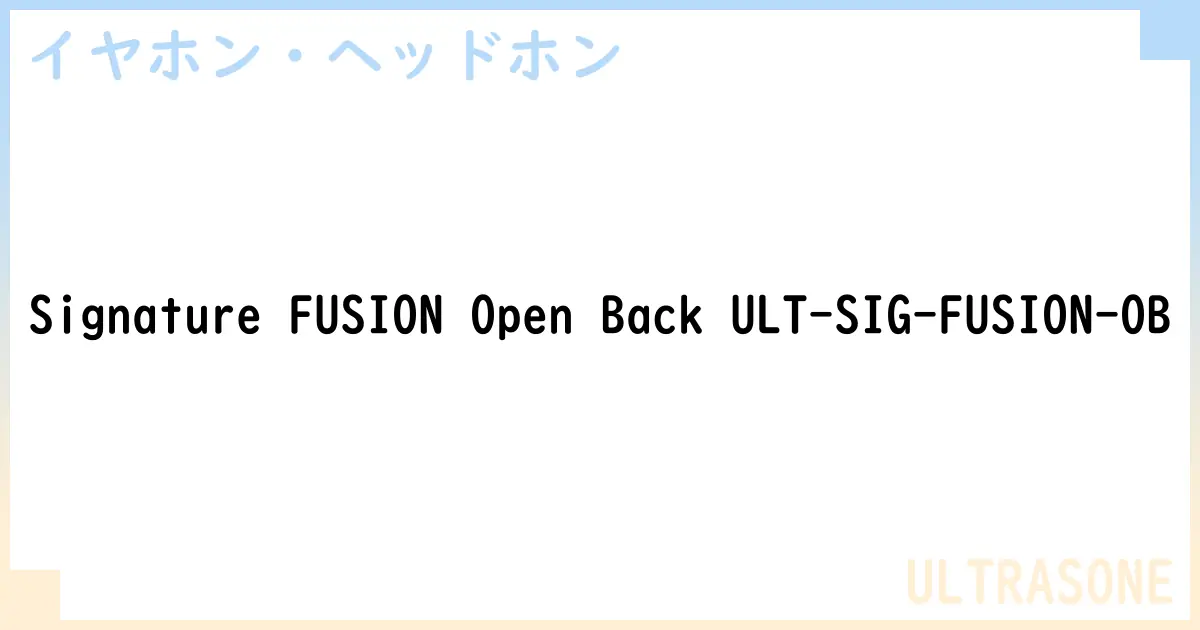 【イヤホン・ヘッドホン】Signature FUSION Open Back ULT-SIG-FUSION-OBの性能・スペック・値段・サイズなど徹底解説【ULTRASONE】