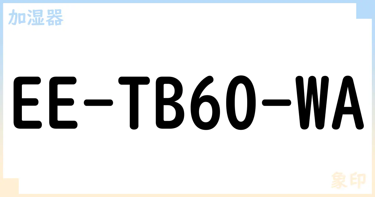 【加湿器】EE-TB60-WA の性能・スペック・値段・サイズなど徹底解説【象印】