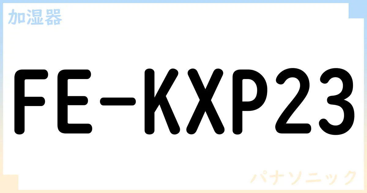 【加湿器】FE-KXP23の性能・スペック・値段・サイズなど徹底解説【パナソニック】